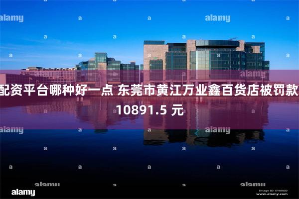 配资平台哪种好一点 东莞市黄江万业鑫百货店被罚款 10891.5 元