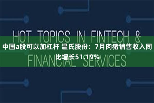 中国a股可以加杠杆 温氏股份：7月肉猪销售收入同比增长51.19%