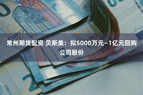 常州期货配资 贝斯美：拟5000万元—1亿元回购公司股份