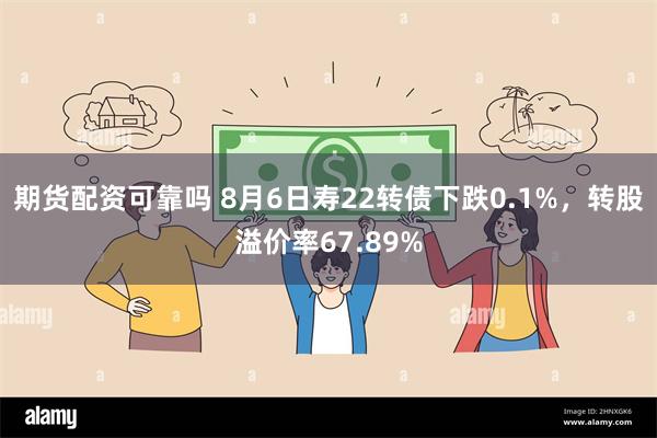 期货配资可靠吗 8月6日寿22转债下跌0.1%，转股溢价率67.89%