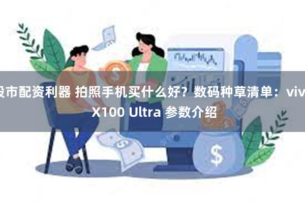 股市配资利器 拍照手机买什么好？数码种草清单：vivo X100 Ultra 参数介绍