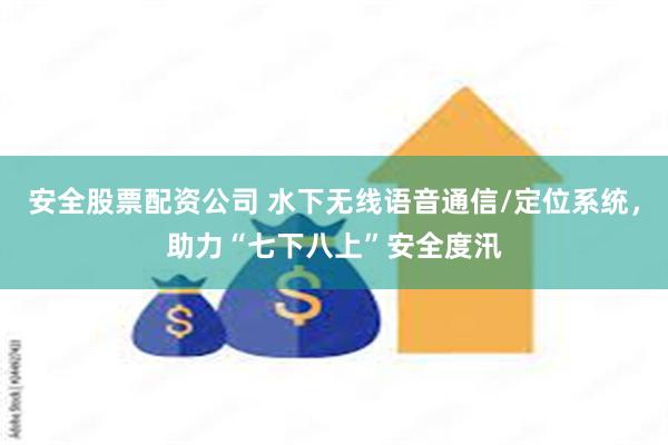 安全股票配资公司 水下无线语音通信/定位系统，助力“七下八上”安全度汛