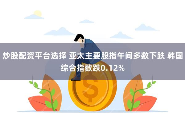 炒股配资平台选择 亚太主要股指午间多数下跌 韩国综合指数跌0.12%