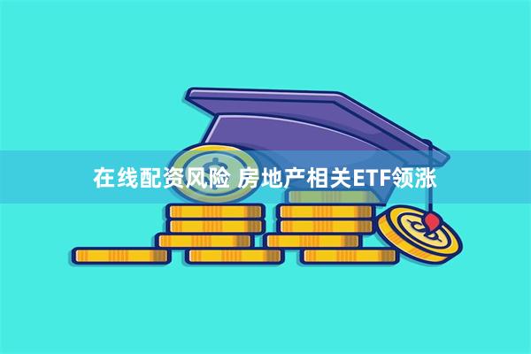 在线配资风险 房地产相关ETF领涨