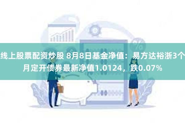 线上股票配资炒股 8月8日基金净值：易方达裕浙3个月定开债券最新净值1.0124，跌0.07%