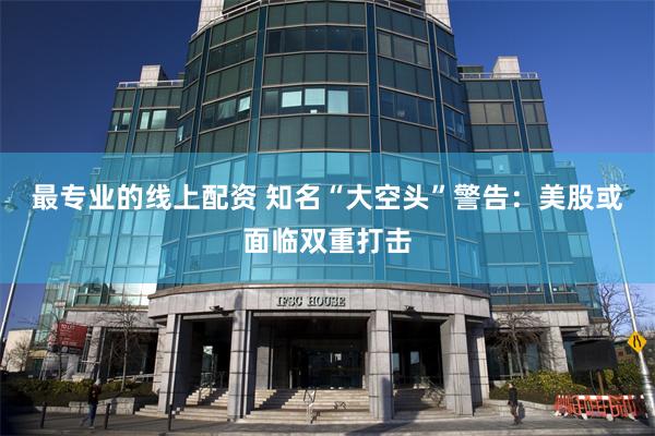 最专业的线上配资 知名“大空头”警告：美股或面临双重打击