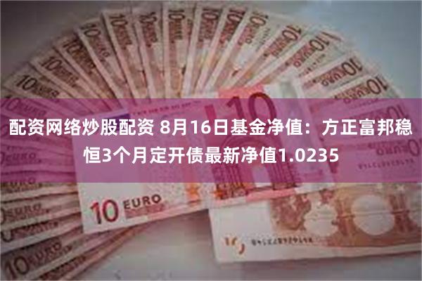 配资网络炒股配资 8月16日基金净值：方正富邦稳恒3个月定开债最新净值1.0235