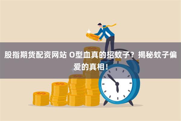 股指期货配资网站 O型血真的招蚊子？揭秘蚊子偏爱的真相！