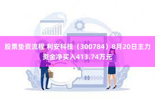 股票垫资流程 利安科技（300784）8月20日主力资金净买入413.74万元