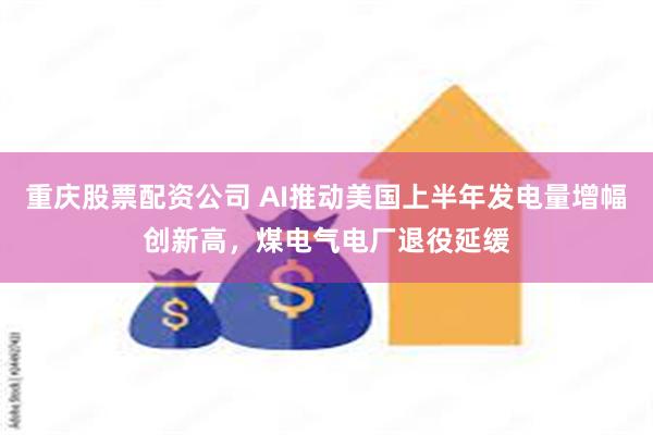 重庆股票配资公司 AI推动美国上半年发电量增幅创新高，煤电气电厂退役延缓
