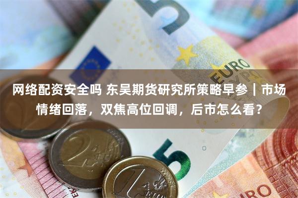 网络配资安全吗 东吴期货研究所策略早参｜市场情绪回落，双焦高位回调，后市怎么看？