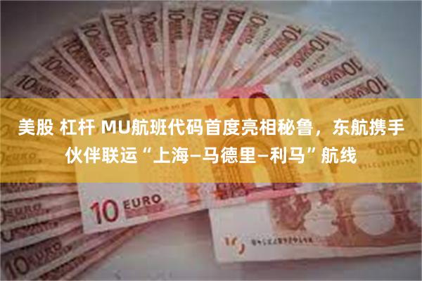 美股 杠杆 MU航班代码首度亮相秘鲁，东航携手伙伴联运“上海—马德里—利马”航线