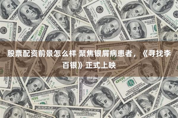 股票配资前景怎么样 聚焦银屑病患者，《寻找李百银》正式上映
