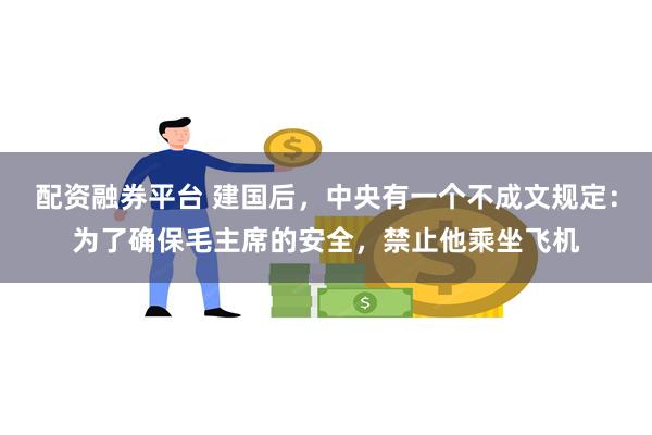 配资融券平台 建国后，中央有一个不成文规定：为了确保毛主席的安全，禁止他乘坐飞机