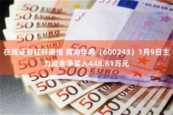 在线证劵杠杆渠道 青海华鼎（600243）1月9日主力资金净买入448.61万元