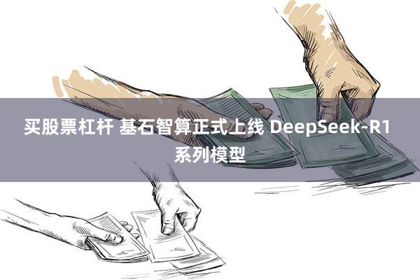 买股票杠杆 基石智算正式上线 DeepSeek-R1 系列模型