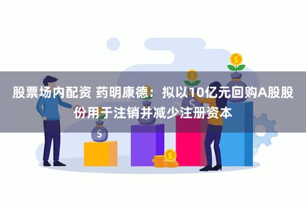 股票场内配资 药明康德:拟以10亿元回购A股股份用于注销并减少注册资本