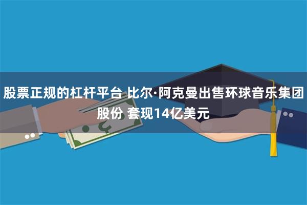 股票正规的杠杆平台 比尔·阿克曼出售环球音乐集团股份 套现14亿美元