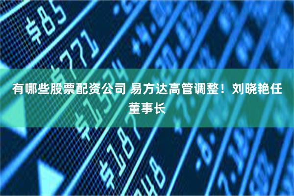 有哪些股票配资公司 易方达高管调整！刘晓艳任董事长