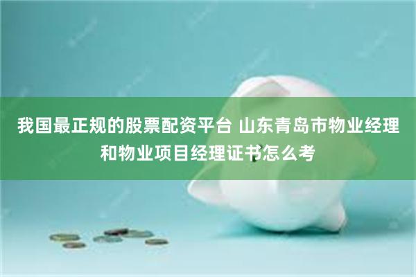 我国最正规的股票配资平台 山东青岛市物业经理和物业项目经理证书怎么考