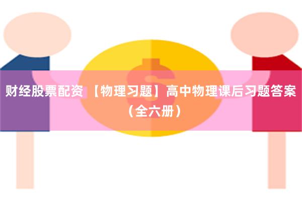 财经股票配资 【物理习题】高中物理课后习题答案（全六册）