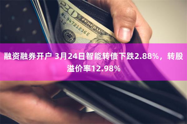 融资融券开户 3月24日智能转债下跌2.88%，转股溢价率12.98%