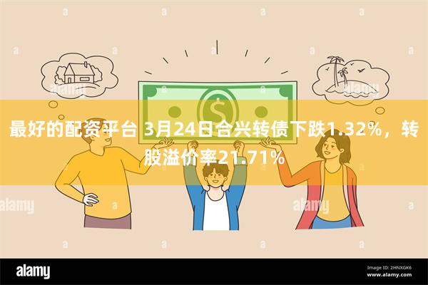 最好的配资平台 3月24日合兴转债下跌1.32%，转股溢价率21.71%