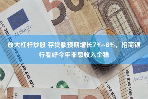 放大杠杆炒股 存贷款预期增长7%~8%，招商银行看好今年非息收入企稳