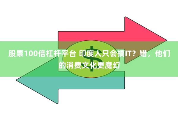 股票100倍杠杆平台 印度人只会搞IT？错，他们的消费文化更魔幻