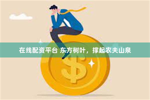 在线配资平台 东方树叶，撑起农夫山泉