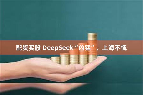 配资买股 DeepSeek“凶猛”，上海不慌