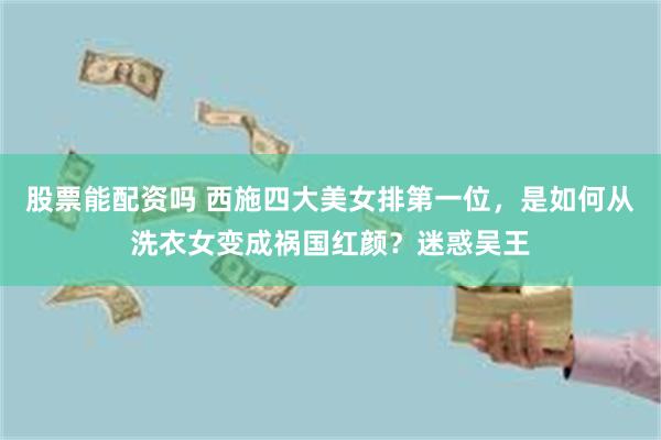 股票能配资吗 西施四大美女排第一位，是如何从洗衣女变成祸国红颜？迷惑吴王
