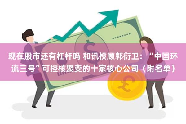 现在股市还有杠杆吗 和讯投顾郭衍卫：“中国环流三号”可控核聚变的十家核心公司（附名单）