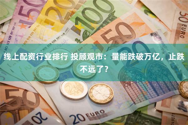 线上配资行业排行 投顾观市：量能跌破万亿，止跌不远了？