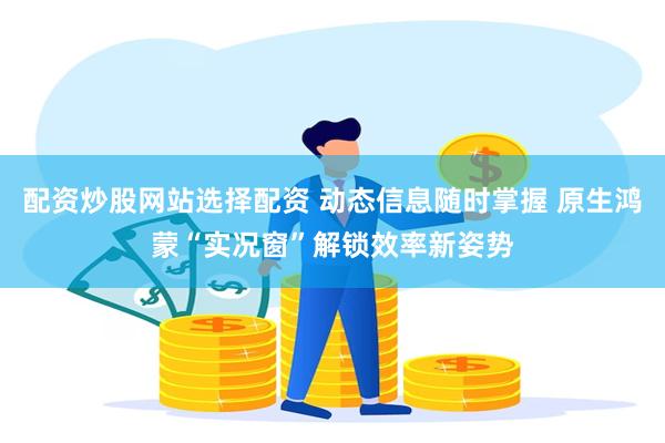配资炒股网站选择配资 动态信息随时掌握 原生鸿蒙“实况窗”解锁效率新姿势