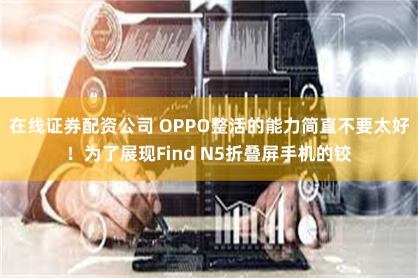 在线证券配资公司 OPPO整活的能力简直不要太好！为了展现Find N5折叠屏手机的铰