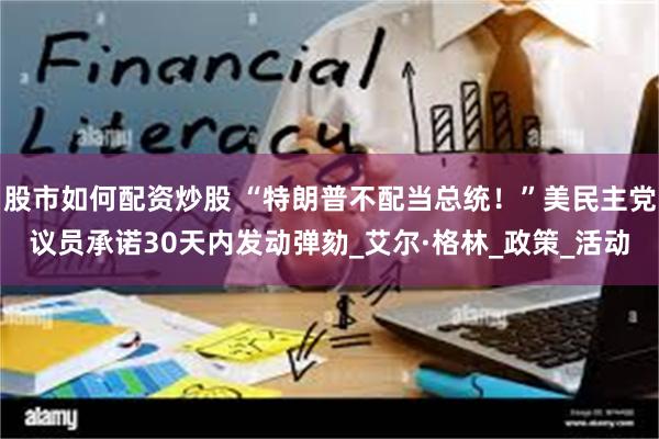 股市如何配资炒股 “特朗普不配当总统！”美民主党议员承诺30天内发动弹劾_艾尔·格林_政策_活动