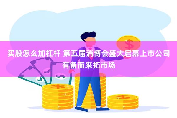 买股怎么加杠杆 第五届消博会盛大启幕上市公司有备而来拓市场