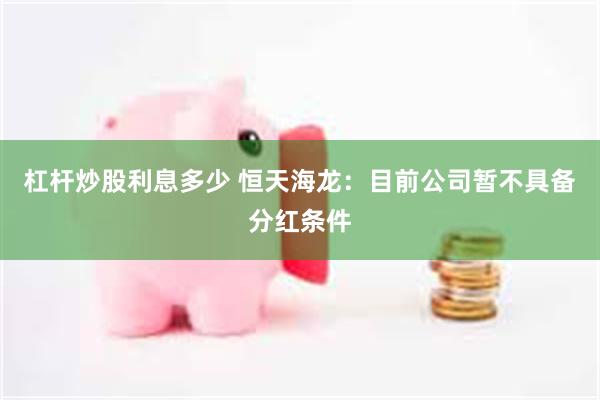 杠杆炒股利息多少 恒天海龙：目前公司暂不具备分红条件