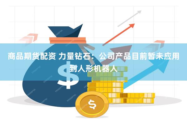 商品期货配资 力量钻石：公司产品目前暂未应用到人形机器人