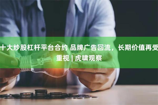 十大炒股杠杆平台合约 品牌广告回流，长期价值再受重视 | 虎啸观察