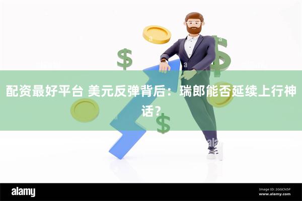 配资最好平台 美元反弹背后：瑞郎能否延续上行神话？