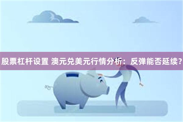 股票杠杆设置 澳元兑美元行情分析：反弹能否延续？