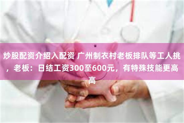 炒股配资介绍入配资 广州制衣村老板排队等工人挑，老板：日结工资300至600元，有特殊技能更高