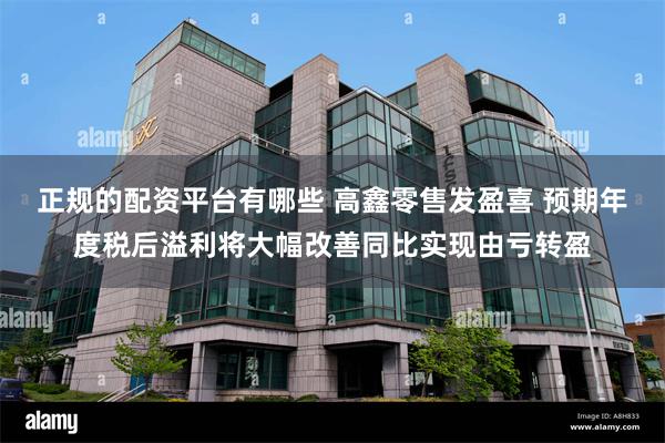 正规的配资平台有哪些 高鑫零售发盈喜 预期年度税后溢利将大幅改善同比实现由亏转盈