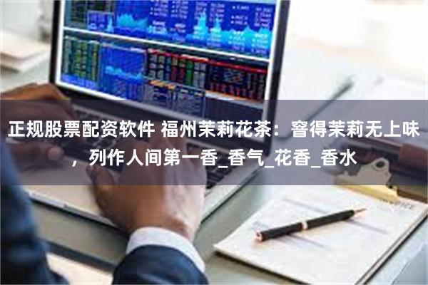 正规股票配资软件 福州茉莉花茶：窨得茉莉无上味，列作人间第一香_香气_花香_香水