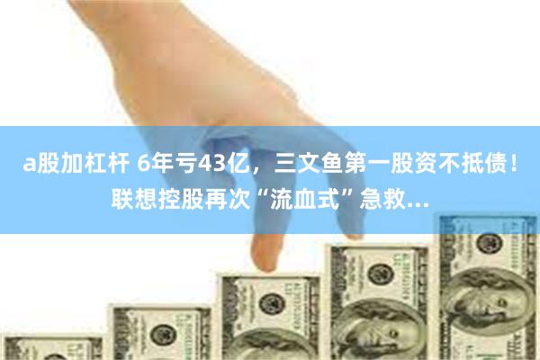 a股加杠杆 6年亏43亿，三文鱼第一股资不抵债！联想控股再次“流血式”急救...