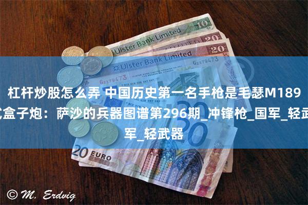 杠杆炒股怎么弄 中国历史第一名手枪是毛瑟M1896式盒子炮：萨沙的兵器图谱第296期_冲锋枪_国军_轻武器