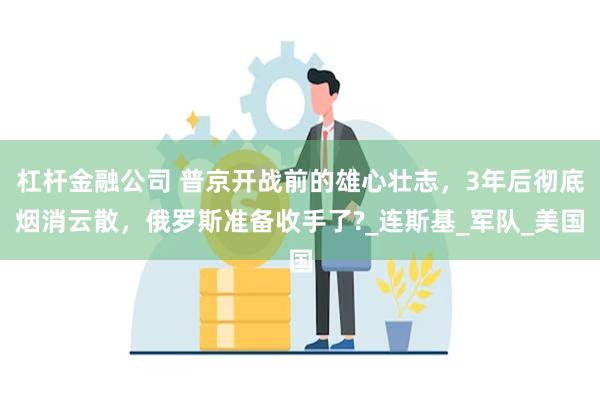 杠杆金融公司 普京开战前的雄心壮志，3年后彻底烟消云散，俄罗斯准备收手了?_连斯基_军队_美国