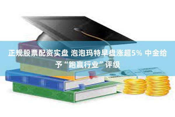 正规股票配资实盘 泡泡玛特早盘涨超5% 中金给予“跑赢行业”评级